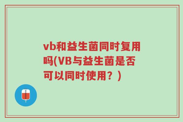 vb和益生菌同时复用吗(VB与益生菌是否可以同时使用?)-第1张图片-超越 vb和益生菌同时复用吗(VB与益生菌是否可以同时使用?)-第1张图片-超越