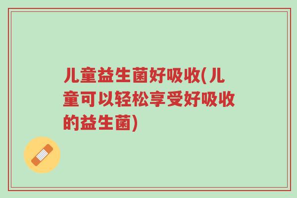 儿童益生菌好吸收(儿童可以轻松享受好吸收的益生菌)-第1张图片-超越 儿童益生菌好吸收(儿童可以轻松享受好吸收的益生菌)-第1张图片-超越