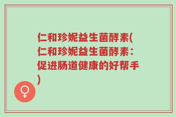 仁和珍妮益生菌酵素(仁和珍妮益生菌酵素:促进肠道健康的好帮手)-第1张图片-超越 仁和珍妮益生菌酵素(仁和珍妮益生菌酵素:促进肠道健康的好帮手)-第1张图片-超越