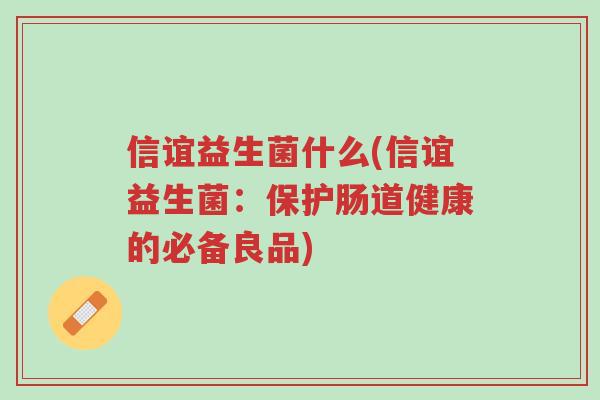 信谊益生菌什么(信谊益生菌:保护肠道健康的必备良品)-第1张图片-超越 信谊益生菌什么(信谊益生菌:保护肠道健康的必备良品)-第1张图片-超越