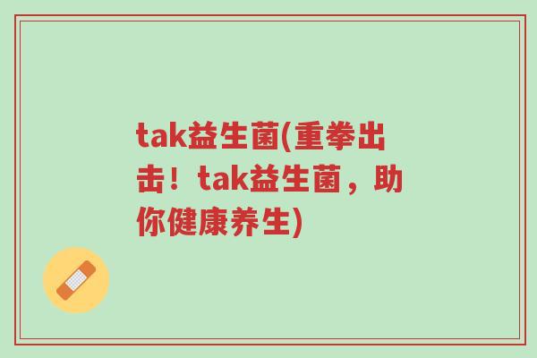 tak益生菌(重拳出击!tak益生菌,助你健康养生)-第1张图片-超越 tak益生菌(重拳出击!tak益生菌,助你健康养生)-第1张图片-超越