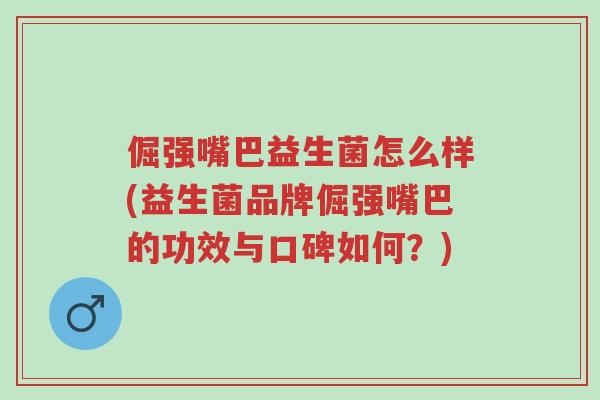 倔强嘴巴益生菌怎么样(益生菌品牌倔强嘴巴的功效与口碑如何?)-第1张图片-超越 倔强嘴巴益生菌怎么样(益生菌品牌倔强嘴巴的功效与口碑如何?)-第1张图片-超越