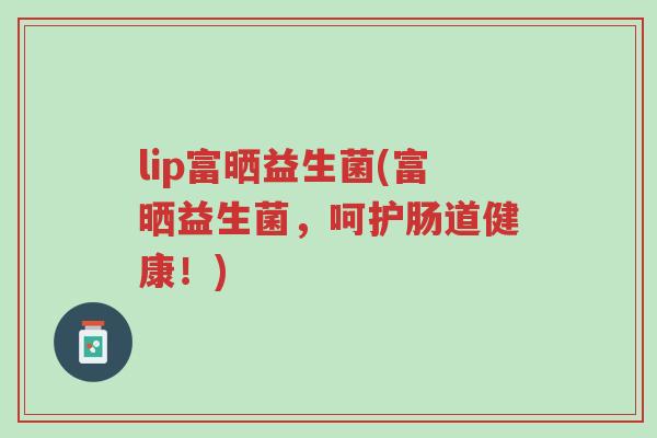 lip富晒益生菌(富晒益生菌,呵护肠道健康!)-第1张图片-超越 lip富晒益生菌(富晒益生菌,呵护肠道健康!)-第1张图片-超越