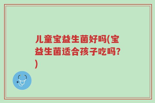 儿童宝益生菌好吗(宝益生菌适合孩子吃吗?)-第1张图片-超越 儿童宝益生菌好吗(宝益生菌适合孩子吃吗?)-第1张图片-超越