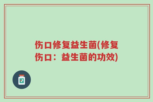 伤口修复益生菌(修复伤口:益生菌的功效)-第1张图片-超越 伤口修复益生菌(修复伤口:益生菌的功效)-第1张图片-超越