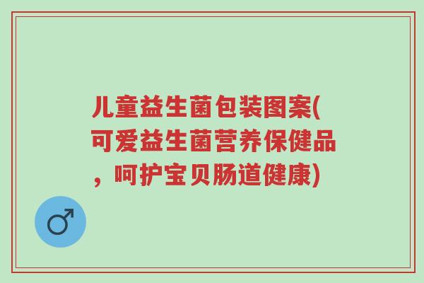 儿童益生菌包装图案(可爱益生菌营养保健品,呵护宝贝肠道健康)-第1张图片-超越 儿童益生菌包装图案(可爱益生菌营养保健品,呵护宝贝肠道健康)-第1张图片-超越
