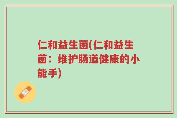 仁和益生菌(仁和益生菌:维护肠道健康的小能手)-第1张图片-超越 仁和益生菌(仁和益生菌:维护肠道健康的小能手)-第1张图片-超越