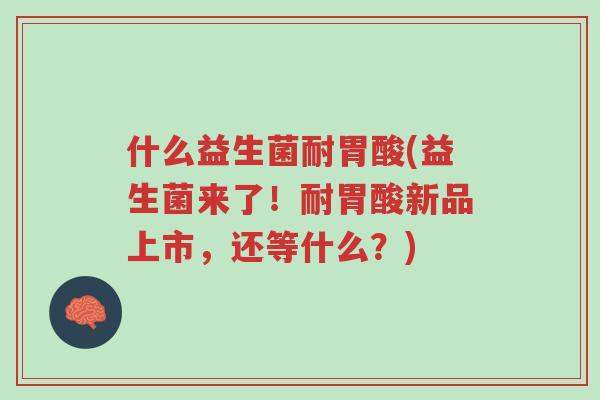 什么益生菌耐胃酸(益生菌来了!耐胃酸新品上市,还等什么?)-第1张图片-超越 什么益生菌耐胃酸(益生菌来了!耐胃酸新品上市,还等什么?)-第1张图片-超越