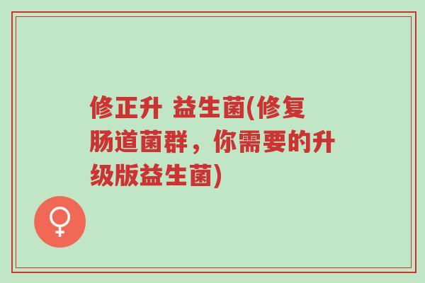 修正升 益生菌(修复肠道菌群,你需要的升级版益生菌)-第1张图片-超越 修正升 益生菌(修复肠道菌群,你需要的升级版益生菌)-第1张图片-超越