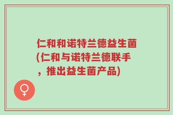 仁和和诺特兰德益生菌(仁和与诺特兰德联手，推出益生菌产品)-第1张图片-超越