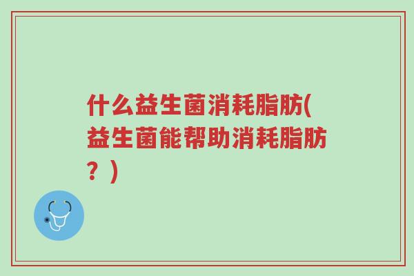 什么益生菌消耗脂肪(益生菌能帮助消耗脂肪?)-第1张图片-超越 什么益生菌消耗脂肪(益生菌能帮助消耗脂肪?)-第1张图片-超越