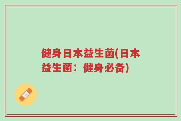 健身日本益生菌(日本益生菌：健身必备)-第1张图片-超越