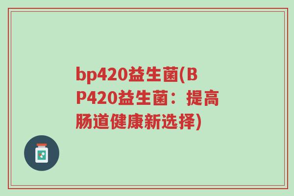 bp420益生菌(BP420益生菌:提高肠道健康新选择)-第1张图片-超越 bp420益生菌(BP420益生菌:提高肠道健康新选择)-第1张图片-超越