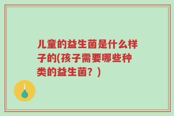 儿童的益生菌是什么样子的(孩子需要哪些种类的益生菌?)-第1张图片-超越 儿童的益生菌是什么样子的(孩子需要哪些种类的益生菌?)-第1张图片-超越