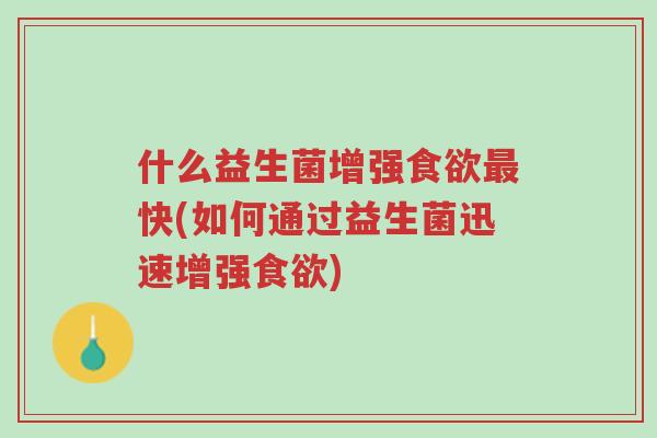什么益生菌增强食欲最快(如何通过益生菌迅速增强食欲)-第1张图片-超越 什么益生菌增强食欲最快(如何通过益生菌迅速增强食欲)-第1张图片-超越