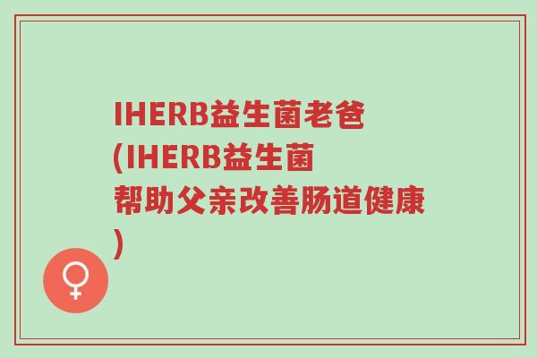 IHERB益生菌老爸(IHERB益生菌 帮助父亲改善肠道健康)-第1张图片-超越 IHERB益生菌老爸(IHERB益生菌 帮助父亲改善肠道健康)-第1张图片-超越