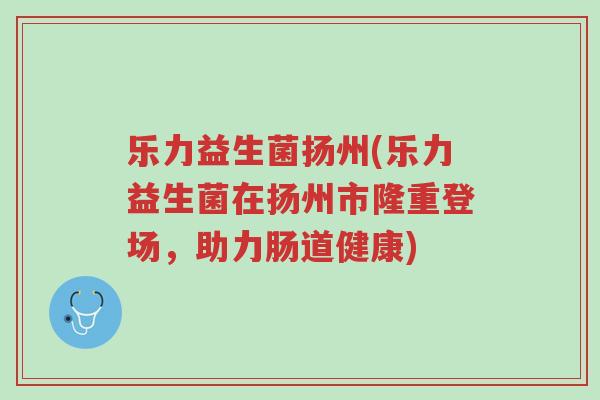 乐力益生菌扬州(乐力益生菌在扬州市隆重登场,助力肠道健康)-第1张图片-超越 乐力益生菌扬州(乐力益生菌在扬州市隆重登场,助力肠道健康)-第1张图片-超越