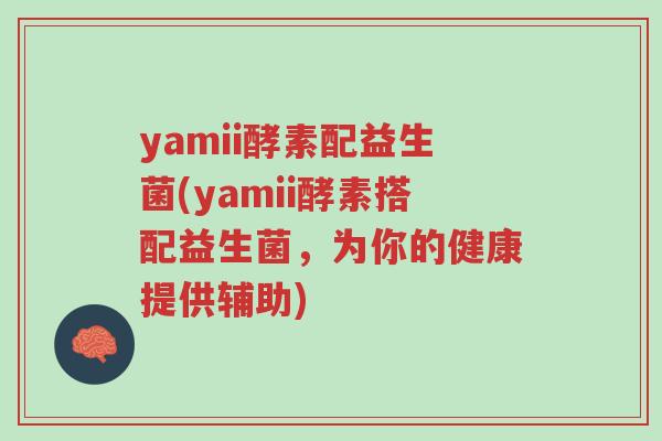 yamii酵素配益生菌(yamii酵素搭配益生菌,为你的健康提供辅助)-第1张图片-超越 yamii酵素配益生菌(yamii酵素搭配益生菌,为你的健康提供辅助)-第1张图片-超越