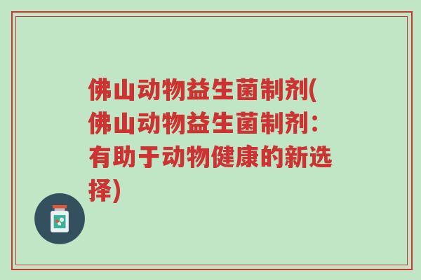 佛山动物益生菌制剂(佛山动物益生菌制剂:有助于动物健康的新选择)-第1张图片-超越 佛山动物益生菌制剂(佛山动物益生菌制剂:有助于动物健康的新选择)-第1张图片-超越