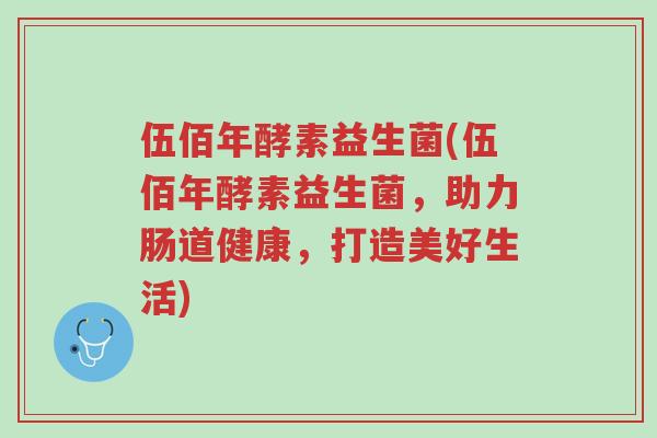 伍佰年酵素益生菌(伍佰年酵素益生菌,助力肠道健康,打造美好生活)-第1张图片-超越 伍佰年酵素益生菌(伍佰年酵素益生菌,助力肠道健康,打造美好生活)-第1张图片-超越