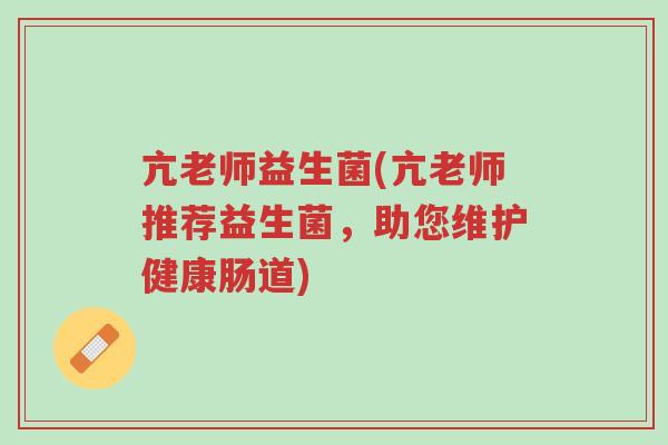 亢老师益生菌(亢老师推荐益生菌，助您维护健康肠道)-第1张图片-超越