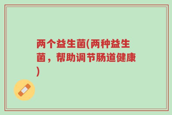 两个益生菌(两种益生菌，帮助调节肠道健康)-第1张图片-超越