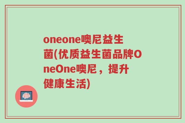 oneone噢尼益生菌(优质益生菌品牌OneOne噢尼,提升健康生活)-第1张图片-超越 oneone噢尼益生菌(优质益生菌品牌OneOne噢尼,提升健康生活)-第1张图片-超越