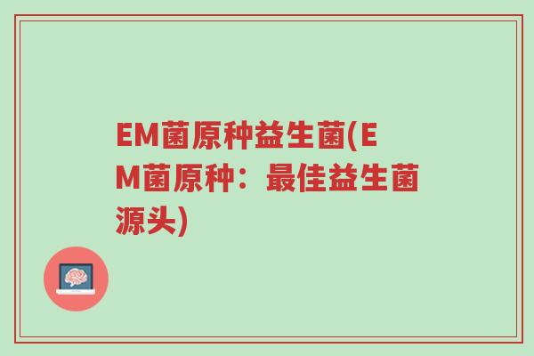 EM菌原种益生菌(EM菌原种:最佳益生菌源头)-第1张图片-超越 EM菌原种益生菌(EM菌原种:最佳益生菌源头)-第1张图片-超越