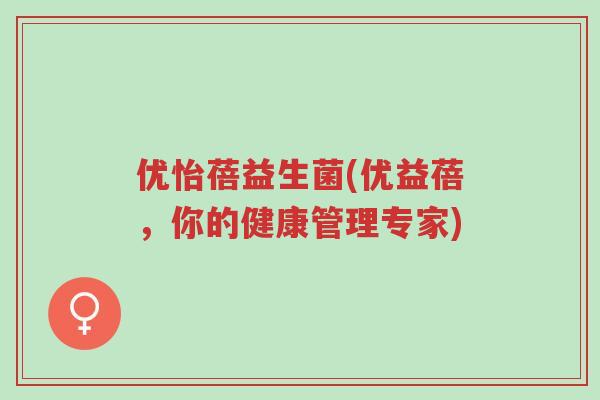 优怡蓓益生菌(优益蓓,你的健康管理专家)-第1张图片-超越 优怡蓓益生菌(优益蓓,你的健康管理专家)-第1张图片-超越