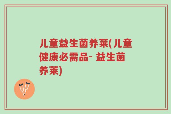 儿童益生菌养莱(儿童健康必需品- 益生菌养莱)-第1张图片-超越 儿童益生菌养莱(儿童健康必需品- 益生菌养莱)-第1张图片-超越