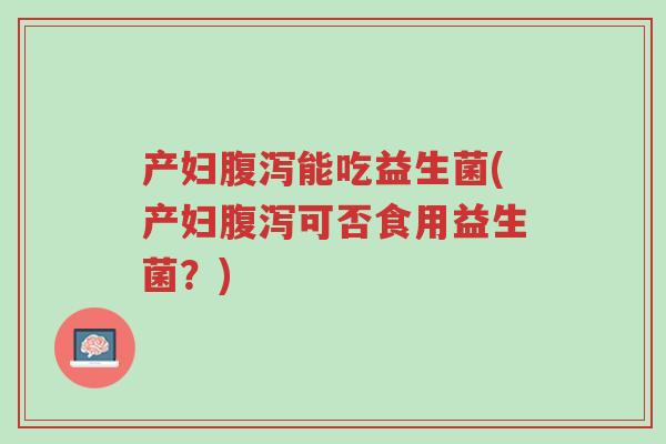 产妇腹泻能吃益生菌(产妇腹泻可否食用益生菌？)-第1张图片-超越