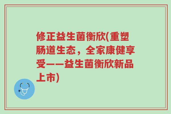 修正益生菌衡欣(重塑肠道生态,全家康健享受——益生菌衡欣新品上市)-第1张图片-超越 修正益生菌衡欣(重塑肠道生态,全家康健享受——益生菌衡欣新品上市)-第1张图片-超越