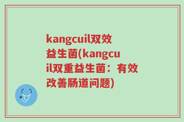 kangcuil双效益生菌(kangcuil双重益生菌:有效改善肠道问题)-第1张图片-超越 kangcuil双效益生菌(kangcuil双重益生菌:有效改善肠道问题)-第1张图片-超越