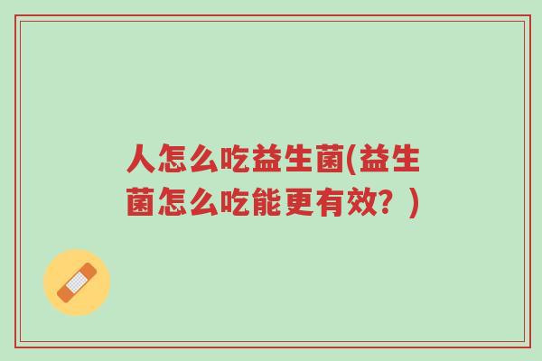 人怎么吃益生菌(益生菌怎么吃能更有效?)-第1张图片-超越 人怎么吃益生菌(益生菌怎么吃能更有效?)-第1张图片-超越