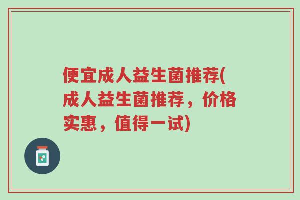 便宜成人益生菌推荐(成人益生菌推荐,价格实惠,值得一试)-第1张图片-超越 便宜成人益生菌推荐(成人益生菌推荐,价格实惠,值得一试)-第1张图片-超越