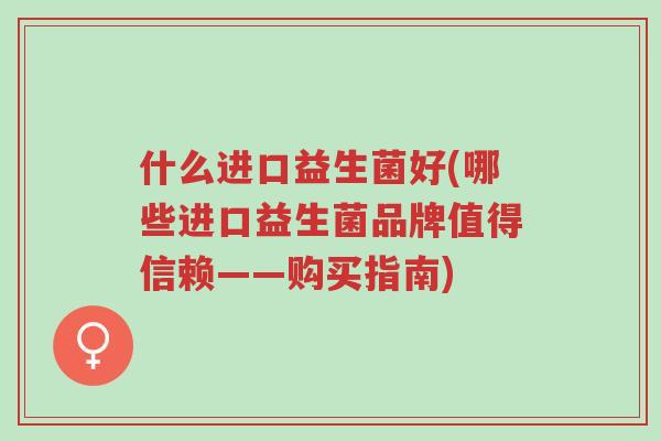 什么进口益生菌好(哪些进口益生菌品牌值得信赖——购买指南)-第1张图片-超越 什么进口益生菌好(哪些进口益生菌品牌值得信赖——购买指南)-第1张图片-超越