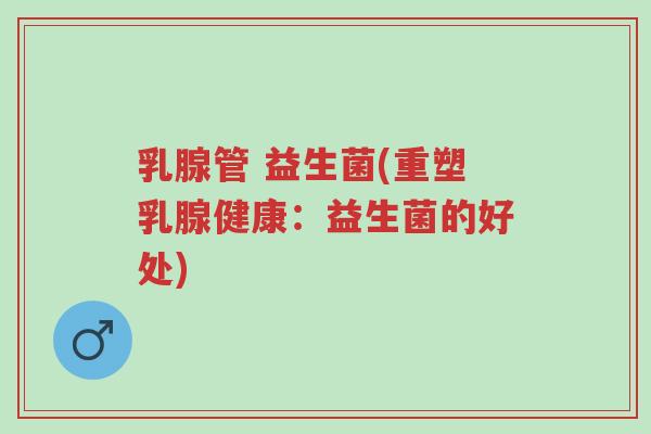 乳腺管 益生菌(重塑乳腺健康:益生菌的好处)-第1张图片-超越 乳腺管 益生菌(重塑乳腺健康:益生菌的好处)-第1张图片-超越