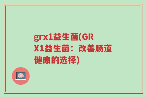 grx1益生菌(GRX1益生菌:改善肠道健康的选择)-第1张图片-超越 grx1益生菌(GRX1益生菌:改善肠道健康的选择)-第1张图片-超越