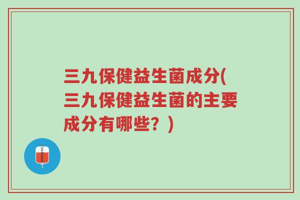 三九保健益生菌成分(三九保健益生菌的主要成分有哪些?)-第1张图片-超越 三九保健益生菌成分(三九保健益生菌的主要成分有哪些?)-第1张图片-超越