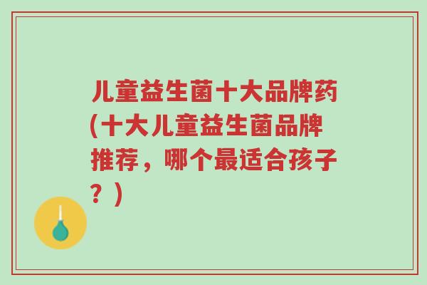 儿童益生菌十大品牌药(十大儿童益生菌品牌推荐,哪个最适合孩子?)-第1张图片-超越 儿童益生菌十大品牌药(十大儿童益生菌品牌推荐,哪个最适合孩子?)-第1张图片-超越