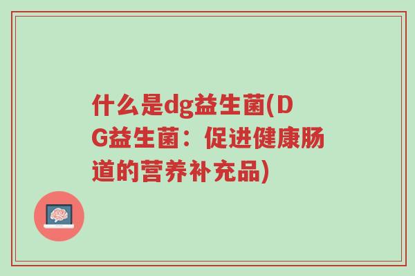 什么是dg益生菌(DG益生菌:促进健康肠道的营养补充品)-第1张图片-超越 什么是dg益生菌(DG益生菌:促进健康肠道的营养补充品)-第1张图片-超越