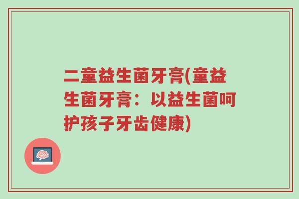 二童益生菌牙膏(童益生菌牙膏:以益生菌呵护孩子牙齿健康)-第1张图片-超越 二童益生菌牙膏(童益生菌牙膏:以益生菌呵护孩子牙齿健康)-第1张图片-超越