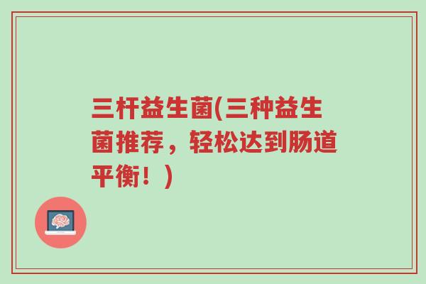 三杆益生菌(三种益生菌推荐,轻松达到肠道平衡!)-第1张图片-超越 三杆益生菌(三种益生菌推荐,轻松达到肠道平衡!)-第1张图片-超越