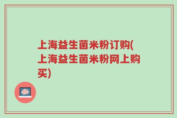 上海益生菌米粉订购(上海益生菌米粉网上购买)-第1张图片-超越 上海益生菌米粉订购(上海益生菌米粉网上购买)-第1张图片-超越