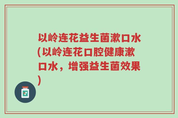 以岭连花益生菌漱口水(以岭连花口腔健康漱口水,增强益生菌效果)-第1张图片-超越 以岭连花益生菌漱口水(以岭连花口腔健康漱口水,增强益生菌效果)-第1张图片-超越