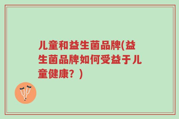 儿童和益生菌品牌(益生菌品牌如何受益于儿童健康?)-第1张图片-超越 儿童和益生菌品牌(益生菌品牌如何受益于儿童健康?)-第1张图片-超越