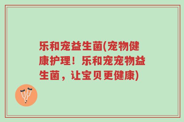 乐和宠益生菌(宠物健康护理!乐和宠宠物益生菌,让宝贝更健康)-第1张图片-超越 乐和宠益生菌(宠物健康护理!乐和宠宠物益生菌,让宝贝更健康)-第1张图片-超越