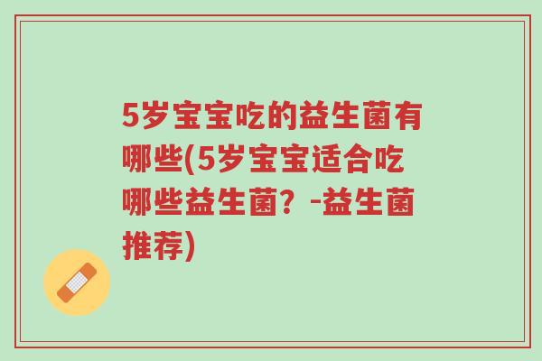5岁宝宝吃的益生菌有哪些(5岁宝宝适合吃哪些益生菌？-益生菌推荐)-第1张图片-超越