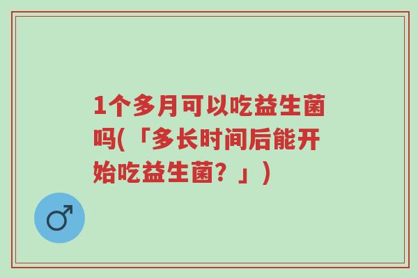 1个多月可以吃益生菌吗(「多长时间后能开始吃益生菌?」)-第1张图片-超越 1个多月可以吃益生菌吗(「多长时间后能开始吃益生菌?」)-第1张图片-超越