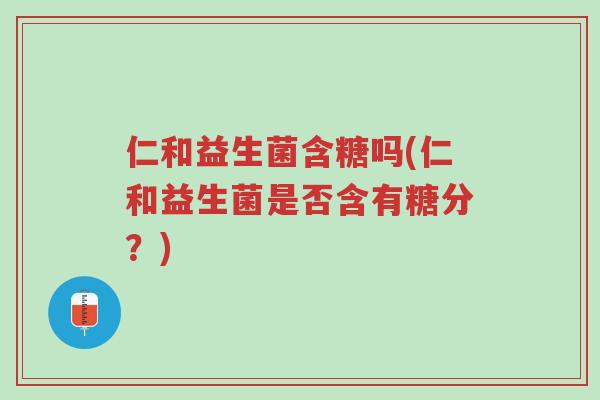 仁和益生菌含糖吗(仁和益生菌是否含有糖分?)-第1张图片-超越 仁和益生菌含糖吗(仁和益生菌是否含有糖分?)-第1张图片-超越